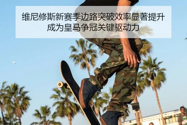 维尼修斯新赛季边路突破效率显著提升 成为皇马争冠关键驱动力